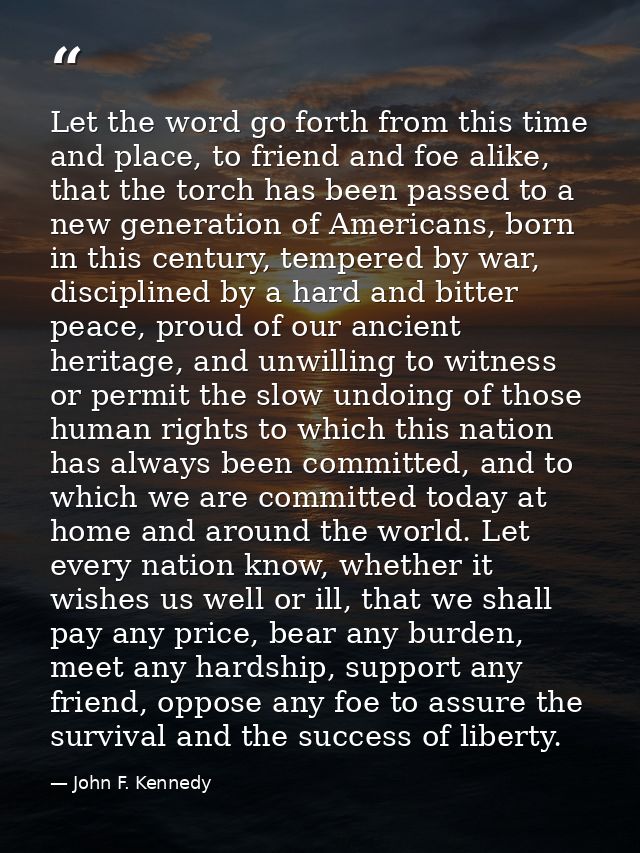 Let the word go forth from this time and place, to friend and foe alike, that the torch has been passed to a new generat — John F. Kennedy