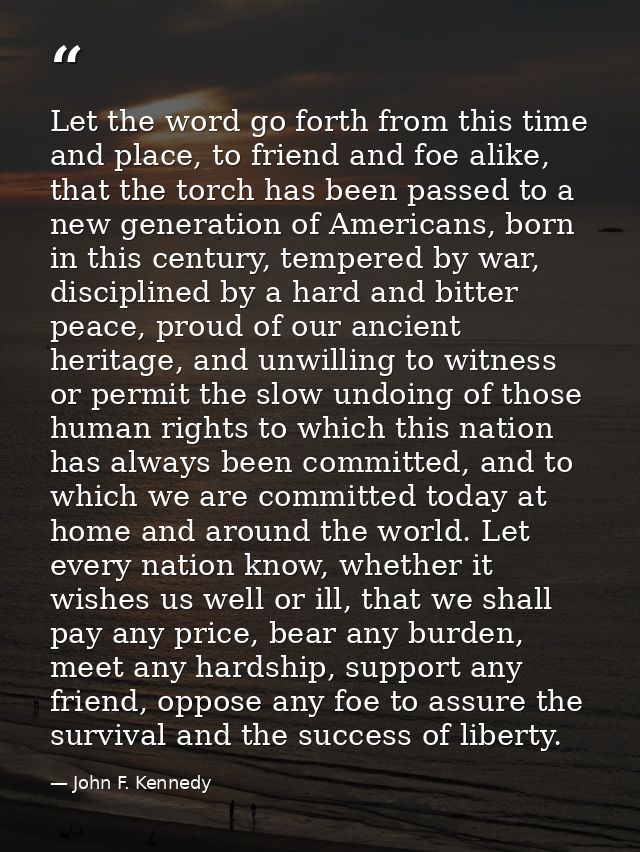 Let the word go forth from this time and place, to friend and foe alike, that the torch has been passed to a new generat — John F. Kennedy