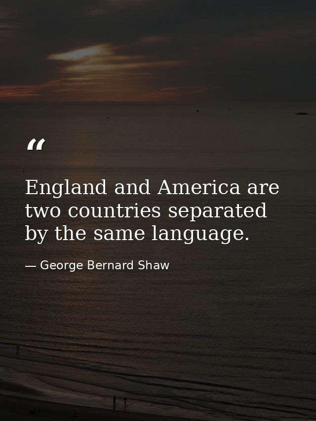 England and America are two countries separated by the same language. — George Bernard Shaw