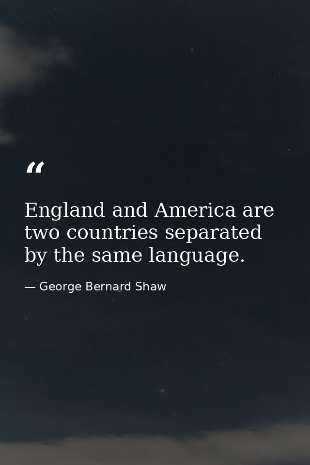 England and America are two countries separated by the same language. — George Bernard Shaw