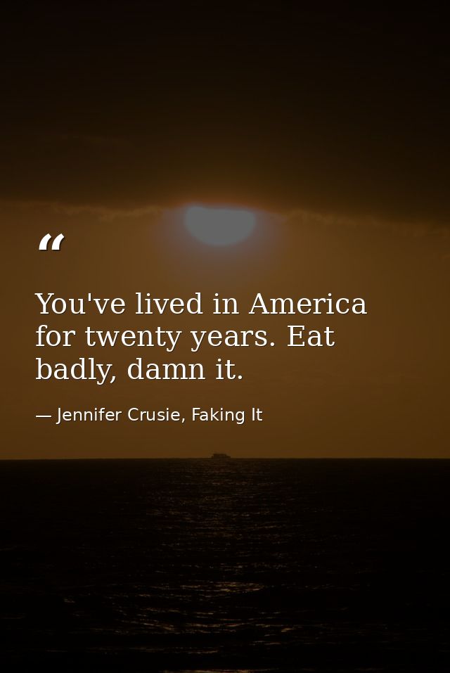 You've lived in America for twenty years. Eat badly, damn it. — Jennifer Crusie, Faking It