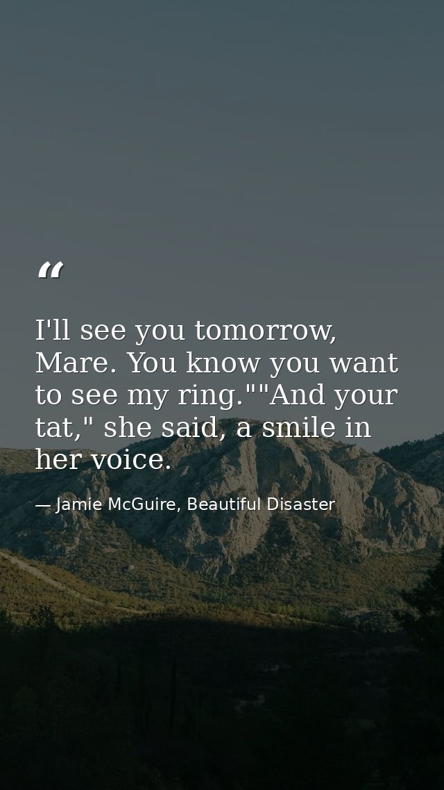 I'll see you tomorrow, Mare. You know you want to see my ring.""And your tat," she said, a smile in her voice. — Jamie McGuire, Beautiful Disaster