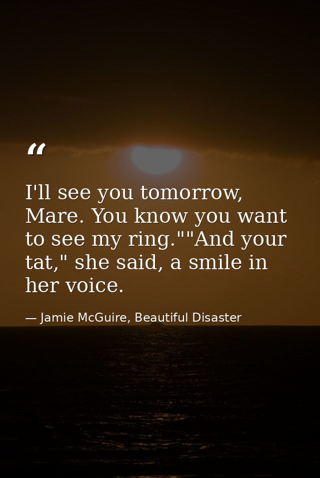 I'll see you tomorrow, Mare. You know you want to see my ring.""And your tat," she said, a smile in her voice. — Jamie McGuire, Beautiful Disaster
