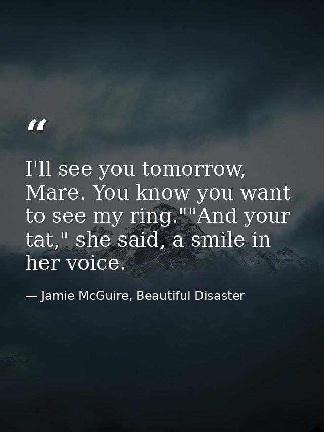 I'll see you tomorrow, Mare. You know you want to see my ring.""And your tat," she said, a smile in her voice. — Jamie McGuire, Beautiful Disaster