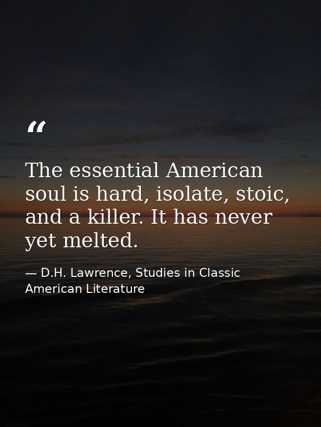 The essential American soul is hard, isolate, stoic, and a killer. It has never yet melted. — D.H. Lawrence, Studies in Classic American Literature