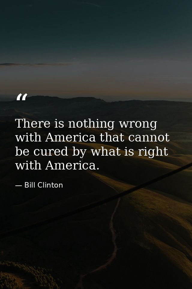 There is nothing wrong with America that cannot be cured by what is right with America. — Bill Clinton