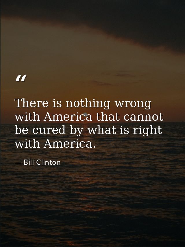 There is nothing wrong with America that cannot be cured by what is right with America. — Bill Clinton