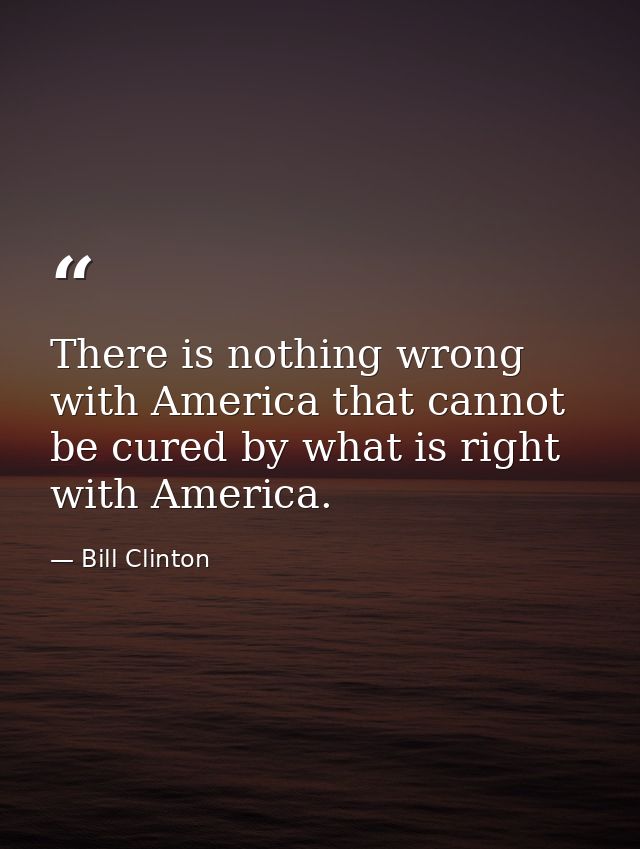 There is nothing wrong with America that cannot be cured by what is right with America. — Bill Clinton