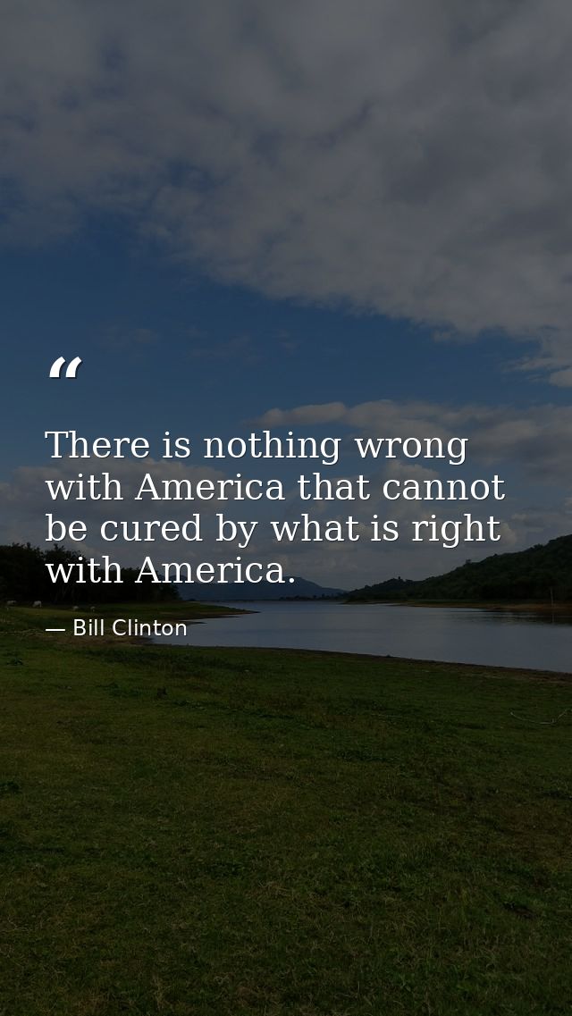 There is nothing wrong with America that cannot be cured by what is right with America. — Bill Clinton