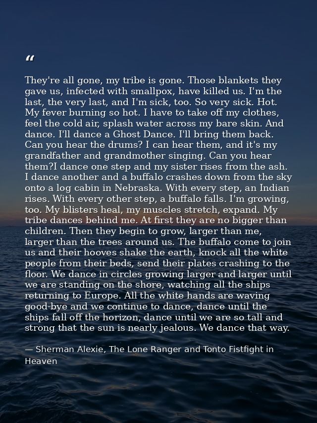 They're all gone, my tribe is gone. Those blankets they gave us, infected with smallpox, have killed us. I'm the last, t — Sherman Alexie, The Lone Ranger and Tonto Fistfight in Heaven