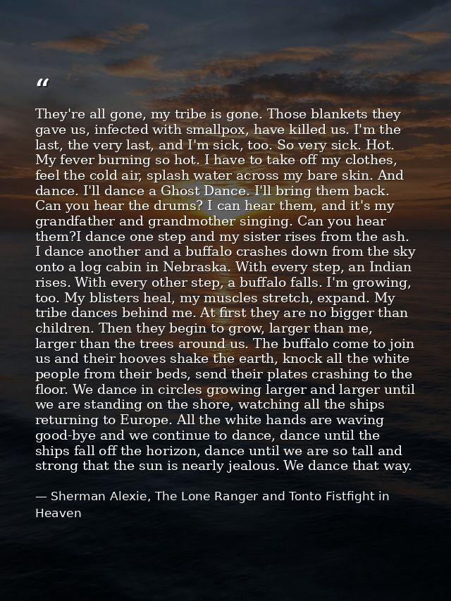 They're all gone, my tribe is gone. Those blankets they gave us, infected with smallpox, have killed us. I'm the last, t — Sherman Alexie, The Lone Ranger and Tonto Fistfight in Heaven