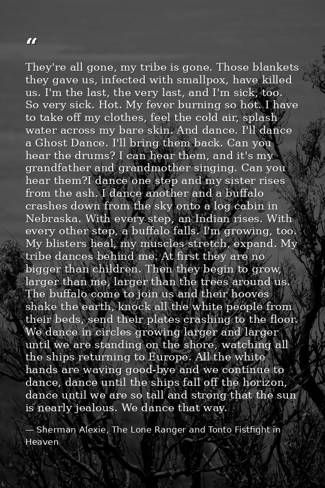 They're all gone, my tribe is gone. Those blankets they gave us, infected with smallpox, have killed us. I'm the last, t — Sherman Alexie, The Lone Ranger and Tonto Fistfight in Heaven