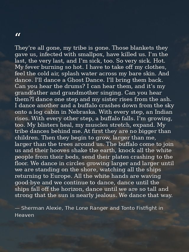 They're all gone, my tribe is gone. Those blankets they gave us, infected with smallpox, have killed us. I'm the last, t — Sherman Alexie, The Lone Ranger and Tonto Fistfight in Heaven