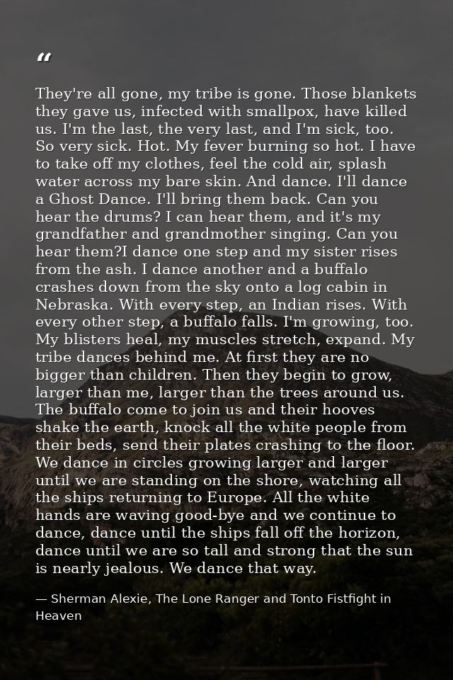 They're all gone, my tribe is gone. Those blankets they gave us, infected with smallpox, have killed us. I'm the last, t — Sherman Alexie, The Lone Ranger and Tonto Fistfight in Heaven