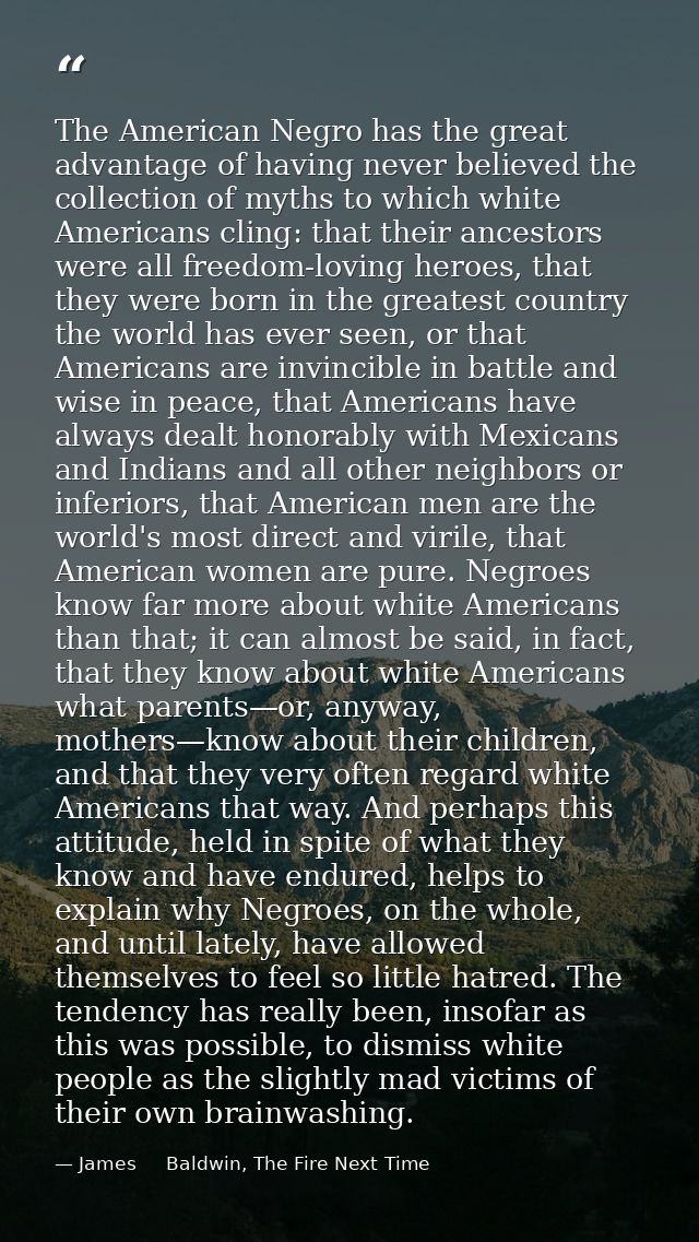 The American Negro has the great advantage of having never believed the collection of myths to which white Americans cli — James     Baldwin, The Fire Next Time