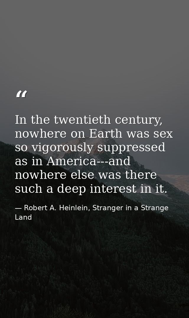 In the twentieth century, nowhere on Earth was sex so vigorously suppressed as in America---and nowhere else was there s — Robert A. Heinlein, Stranger in a Strange Land