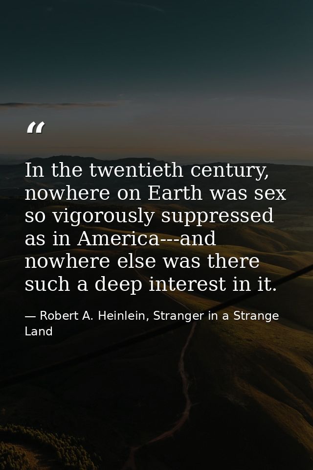In the twentieth century, nowhere on Earth was sex so vigorously suppressed as in America---and nowhere else was there s — Robert A. Heinlein, Stranger in a Strange Land
