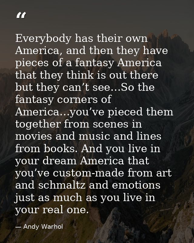 Everybody has their own America, and then they have pieces of a fantasy America that they think is out there but they ca — Andy Warhol