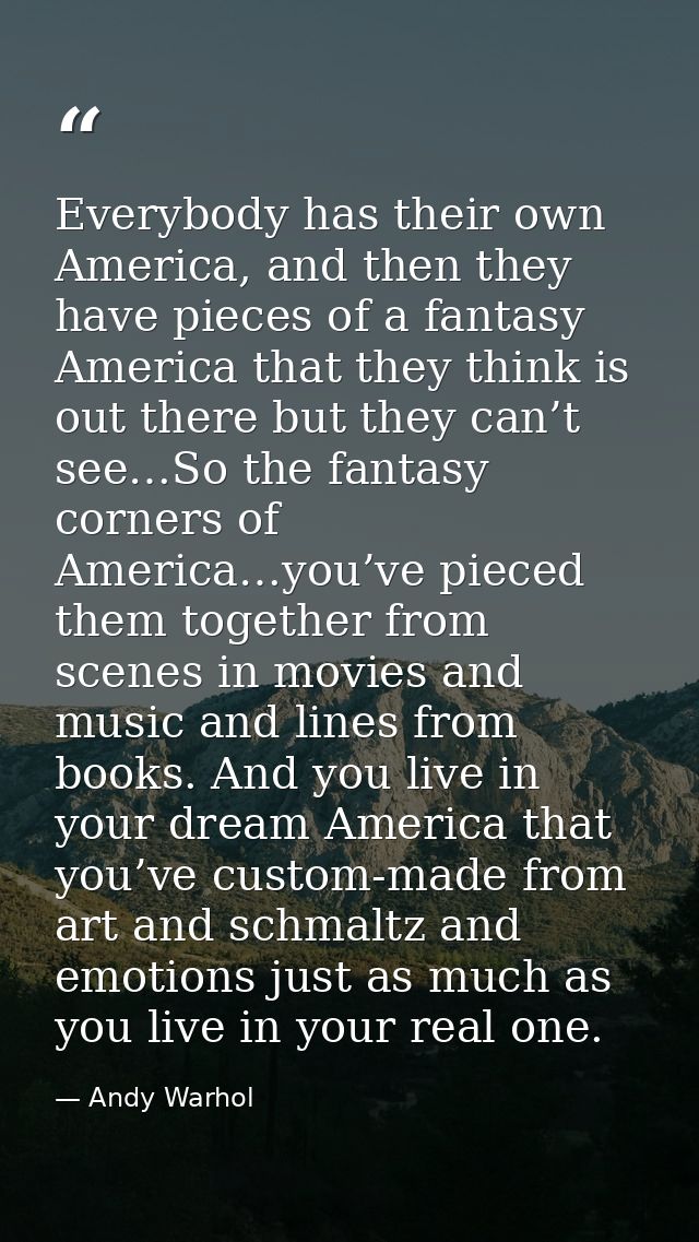 Everybody has their own America, and then they have pieces of a fantasy America that they think is out there but they ca — Andy Warhol