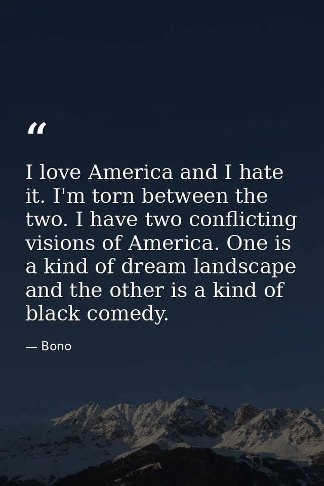 I love America and I hate it. I'm torn between the two. I have two conflicting visions of America. One is a kind of drea — Bono