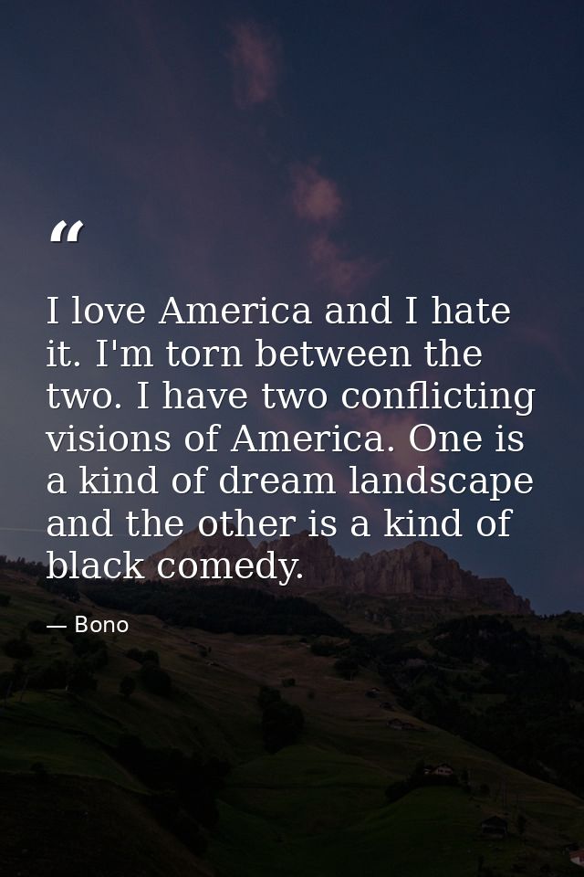 I love America and I hate it. I'm torn between the two. I have two conflicting visions of America. One is a kind of drea — Bono