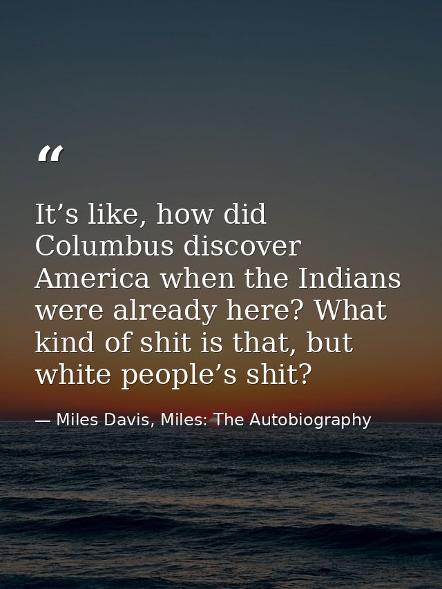 It’s like, how did Columbus discover America when the Indians were already here? What kind of shit is that, but white pe — Miles Davis, Miles: The Autobiography