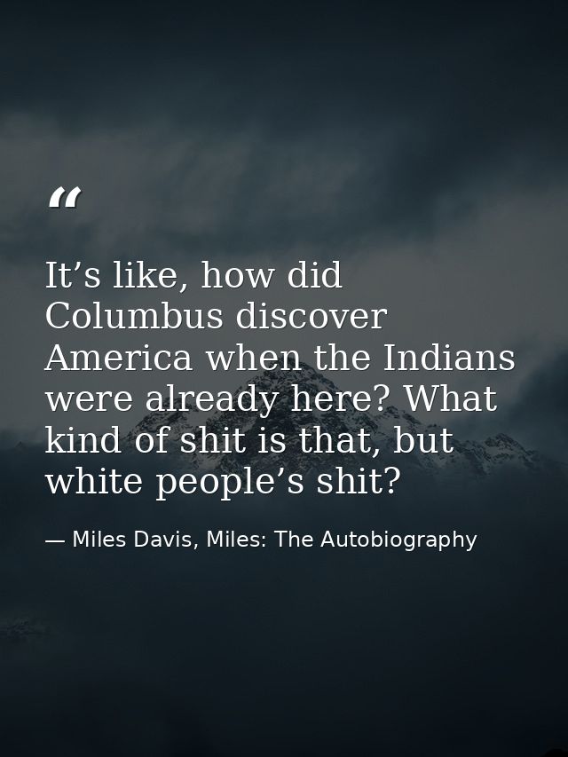 It’s like, how did Columbus discover America when the Indians were already here? What kind of shit is that, but white pe — Miles Davis, Miles: The Autobiography