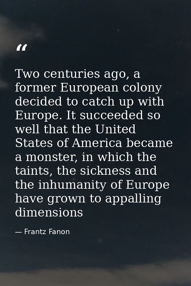 Two centuries ago, a former European colony decided to catch up with Europe. It succeeded so well that the United States — Frantz Fanon