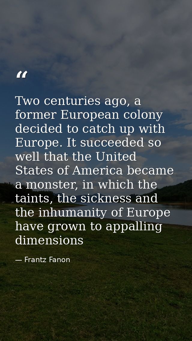 Two centuries ago, a former European colony decided to catch up with Europe. It succeeded so well that the United States — Frantz Fanon