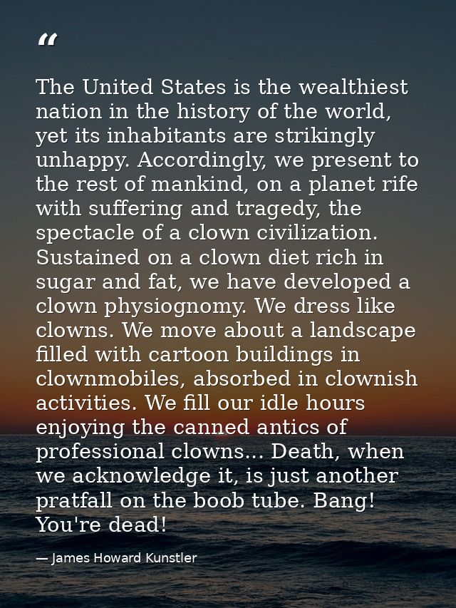 The United States is the wealthiest nation in the history of the world, yet its inhabitants are strikingly unhappy. Acco — James Howard Kunstler