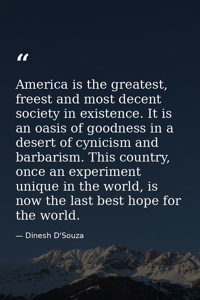 America is the greatest, freest and most decent society in existence. It is an oasis of goodness in a desert of cynicism — Dinesh D'Souza