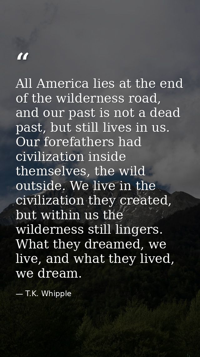 All America lies at the end of the wilderness road, and our past is not a dead past, but still lives in us. Our forefath — T.K. Whipple