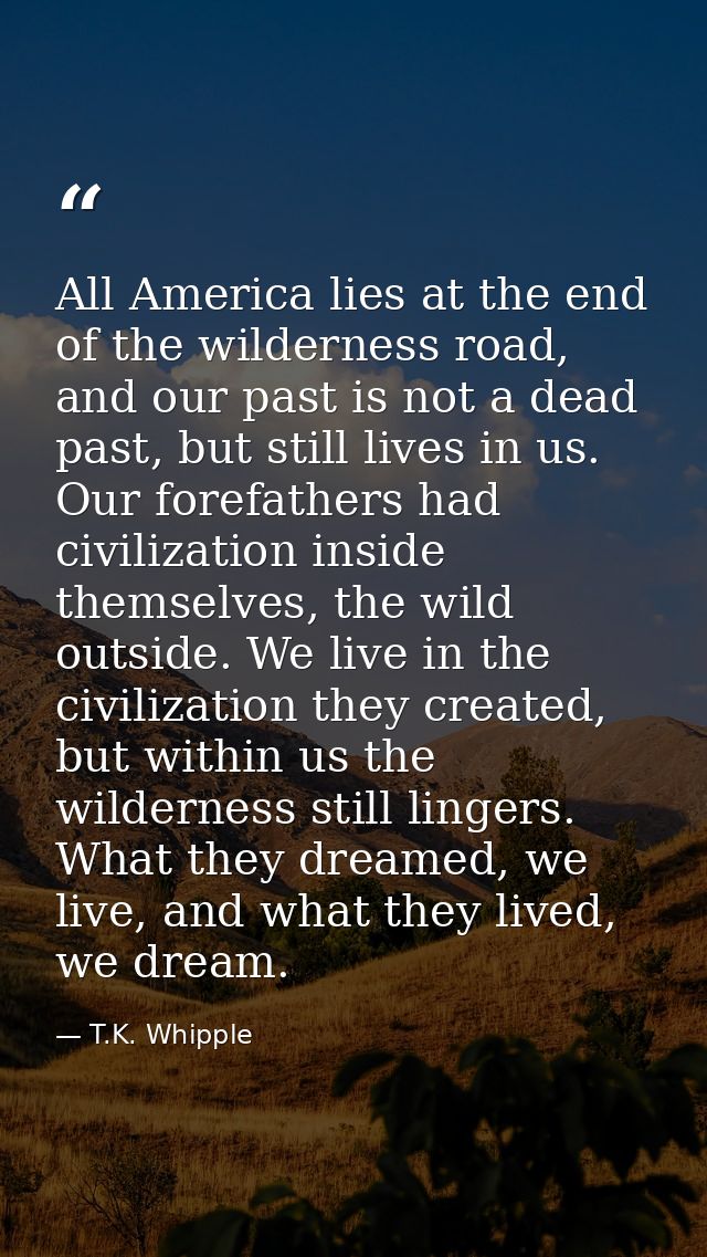 All America lies at the end of the wilderness road, and our past is not a dead past, but still lives in us. Our forefath — T.K. Whipple