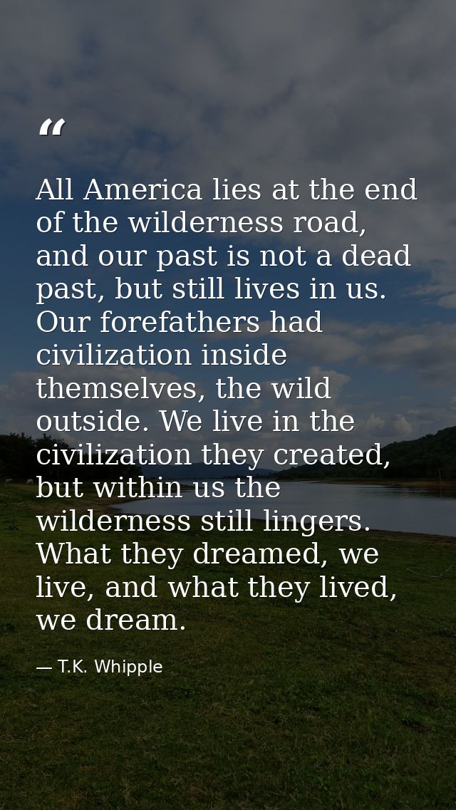 All America lies at the end of the wilderness road, and our past is not a dead past, but still lives in us. Our forefath — T.K. Whipple