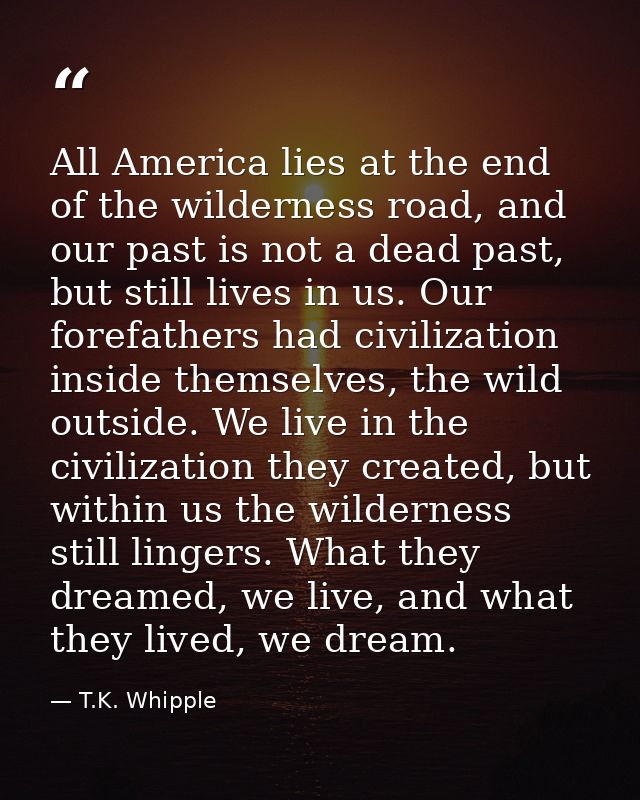 All America lies at the end of the wilderness road, and our past is not a dead past, but still lives in us. Our forefath — T.K. Whipple