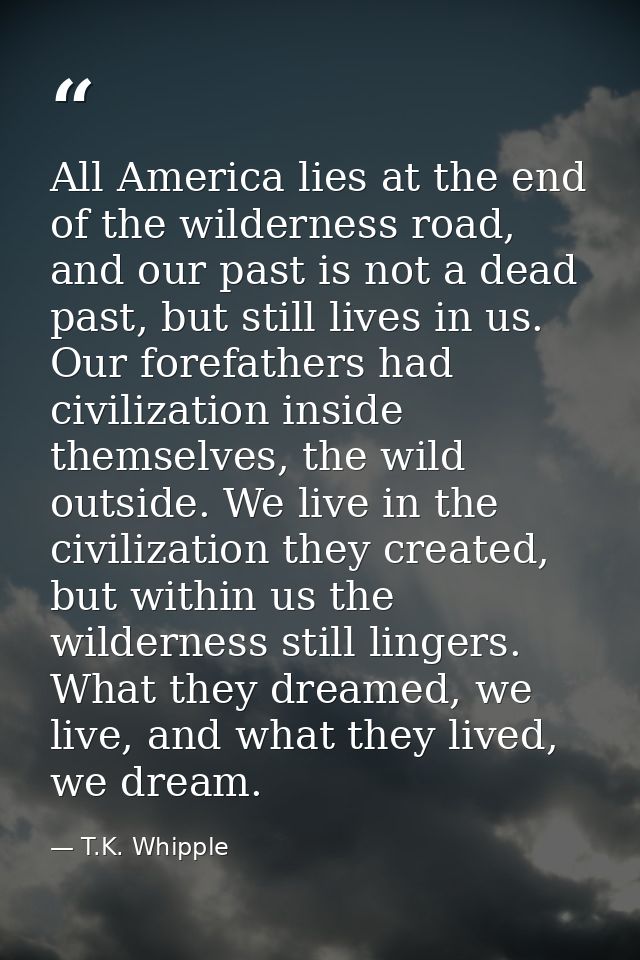 All America lies at the end of the wilderness road, and our past is not a dead past, but still lives in us. Our forefath — T.K. Whipple