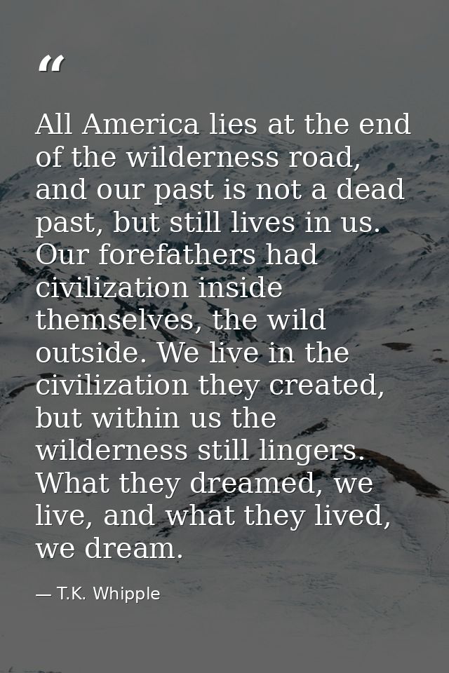 All America lies at the end of the wilderness road, and our past is not a dead past, but still lives in us. Our forefath — T.K. Whipple
