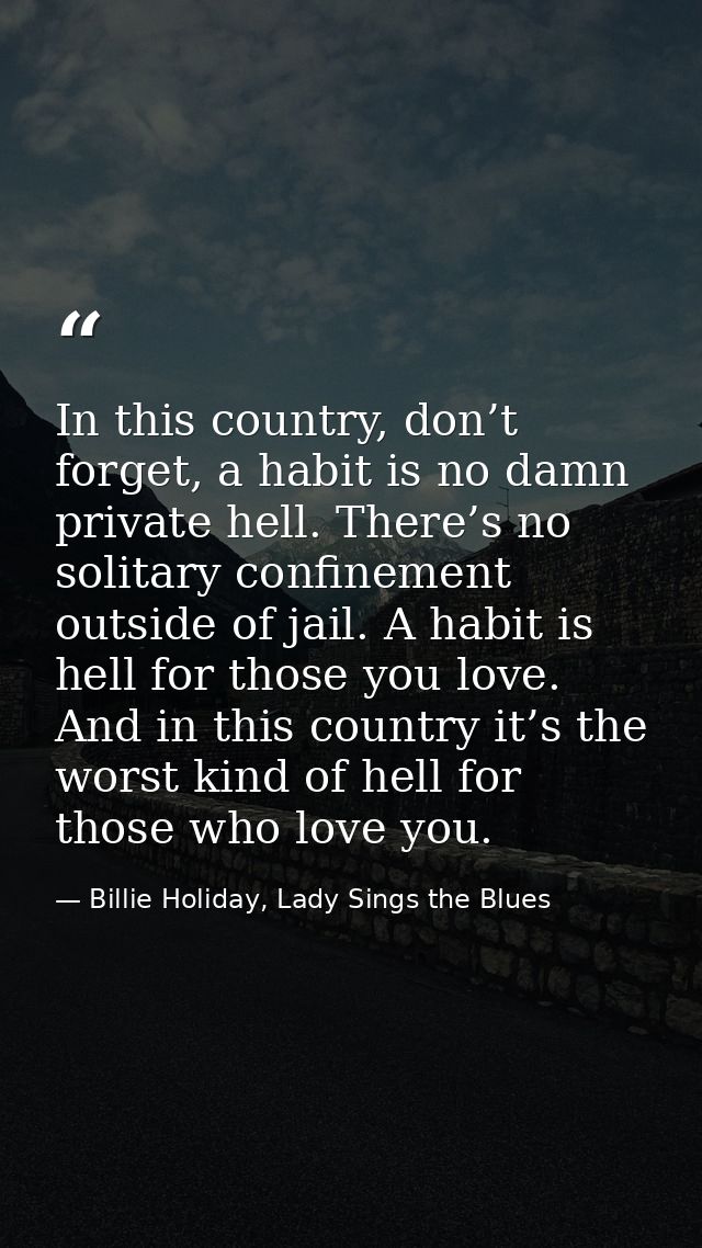 In this country, don’t forget, a habit is no damn private hell. There’s no solitary confinement outside of jail. A habit — Billie Holiday, Lady Sings the Blues