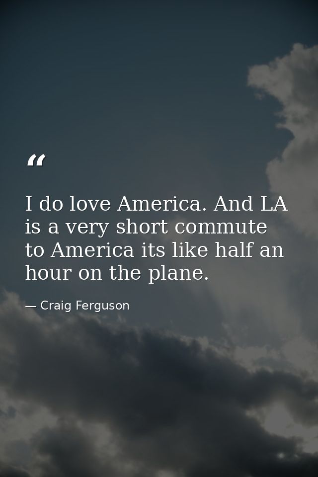 I do love America. And LA is a very short commute to America its like half an hour on the plane. — Craig Ferguson