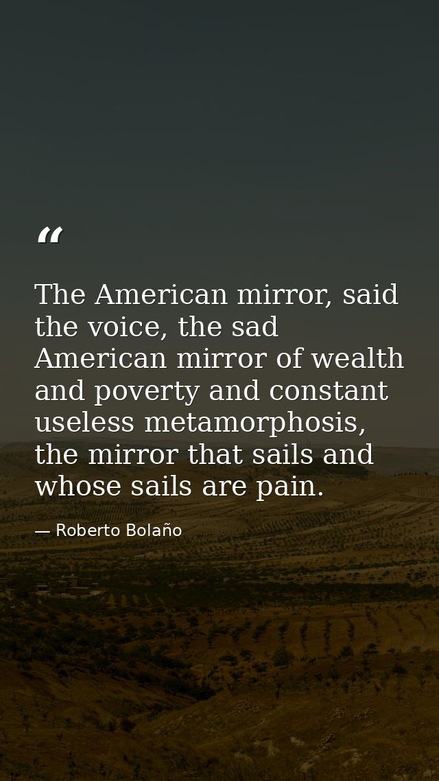 The American mirror, said the voice, the sad American mirror of wealth and poverty and constant useless metamorphosis, t — Roberto Bolaño