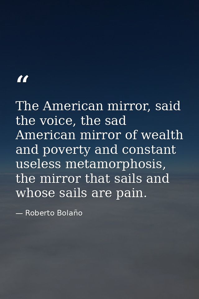 The American mirror, said the voice, the sad American mirror of wealth and poverty and constant useless metamorphosis, t — Roberto Bolaño
