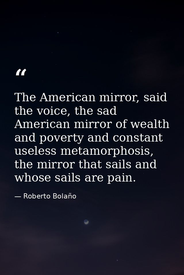 The American mirror, said the voice, the sad American mirror of wealth and poverty and constant useless metamorphosis, t — Roberto Bolaño