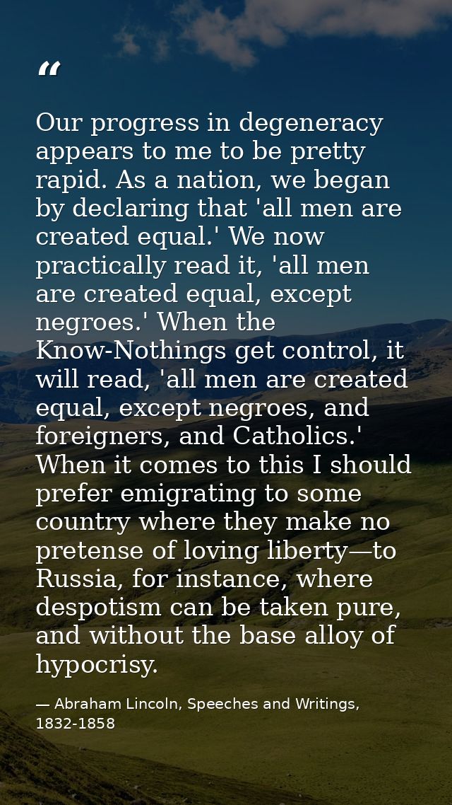 Our progress in degeneracy appears to me to be pretty rapid. As a nation, we began by declaring that 'all men are create — Abraham Lincoln, Speeches and Writings, 1832-1858