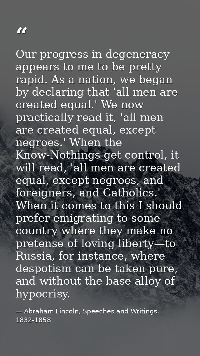Our progress in degeneracy appears to me to be pretty rapid. As a nation, we began by declaring that 'all men are create — Abraham Lincoln, Speeches and Writings, 1832-1858