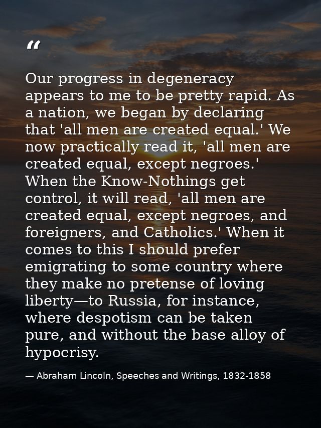 Our progress in degeneracy appears to me to be pretty rapid. As a nation, we began by declaring that 'all men are create — Abraham Lincoln, Speeches and Writings, 1832-1858