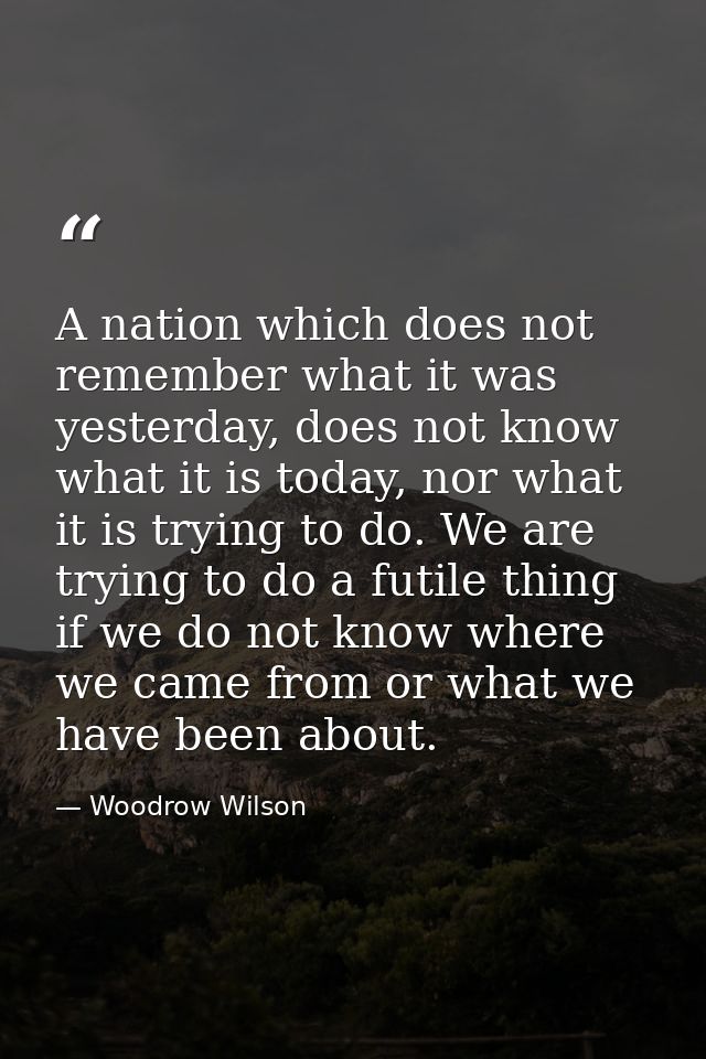 A nation which does not remember what it was yesterday, does not know what it is today, nor what it is trying to do. We  — Woodrow Wilson