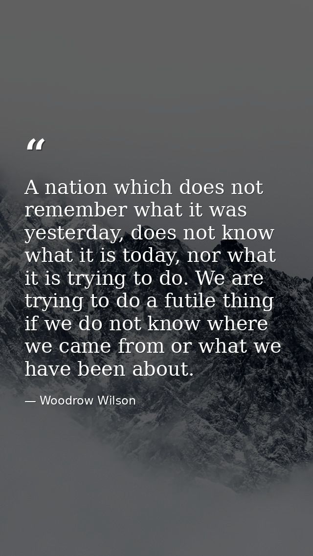 A nation which does not remember what it was yesterday, does not know what it is today, nor what it is trying to do. We  — Woodrow Wilson