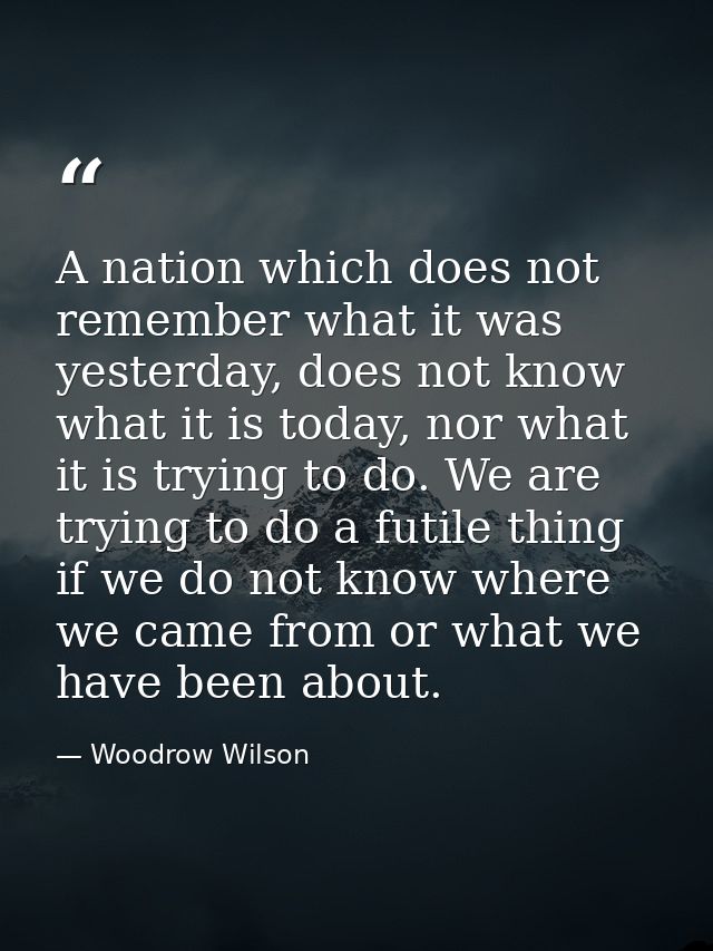 A nation which does not remember what it was yesterday, does not know what it is today, nor what it is trying to do. We  — Woodrow Wilson