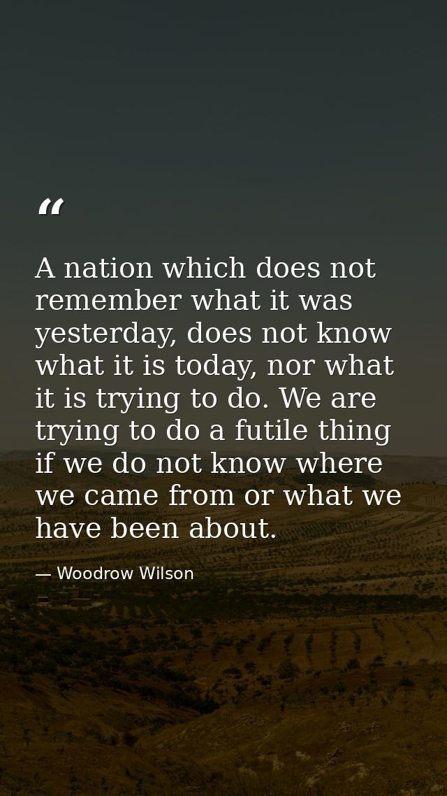 A nation which does not remember what it was yesterday, does not know what it is today, nor what it is trying to do. We  — Woodrow Wilson