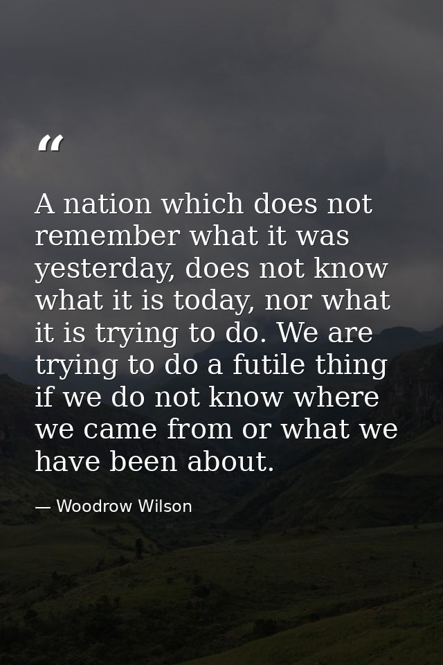A nation which does not remember what it was yesterday, does not know what it is today, nor what it is trying to do. We  — Woodrow Wilson